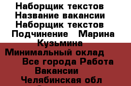 Наборщик текстов › Название вакансии ­ Наборщик текстов › Подчинение ­ Марина Кузьмина › Минимальный оклад ­ 1 500 - Все города Работа » Вакансии   . Челябинская обл.,Златоуст г.